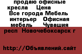  продаю офисные кресла  › Цена ­ 1 800 - Все города Мебель, интерьер » Офисная мебель   . Чувашия респ.,Новочебоксарск г.